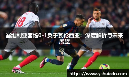塞维利亚客场0-1负于瓦伦西亚：深度解析与未来展望