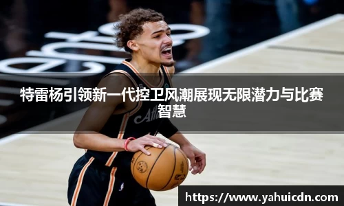 特雷杨引领新一代控卫风潮展现无限潜力与比赛智慧