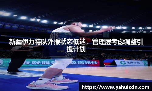 新疆伊力特队外援状态低迷，管理层考虑调整引援计划