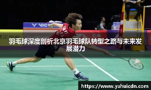 羽毛球深度剖析北京羽毛球队转型之路与未来发展潜力