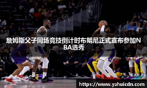 詹姆斯父子同场竞技倒计时布朗尼正式宣布参加NBA选秀