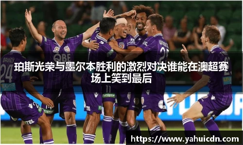 珀斯光荣与墨尔本胜利的激烈对决谁能在澳超赛场上笑到最后